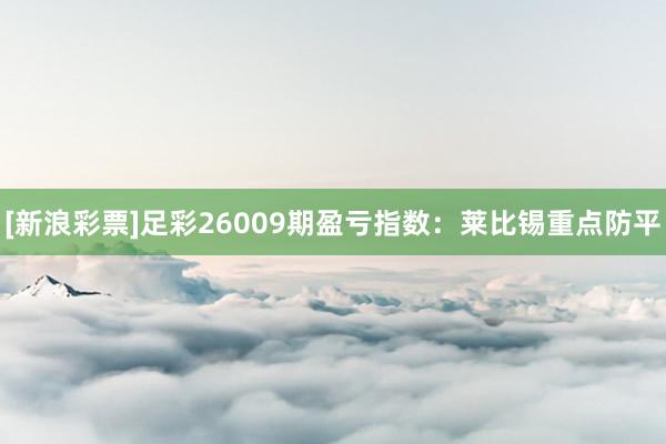 [新浪彩票]足彩26009期盈虧指數：萊比錫重點防平