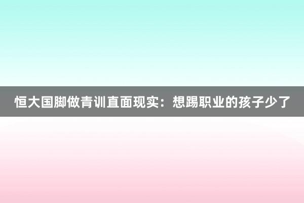 恒大國腳做青訓(xùn)直面現(xiàn)實(shí):想踢職業(yè)的孩子少了