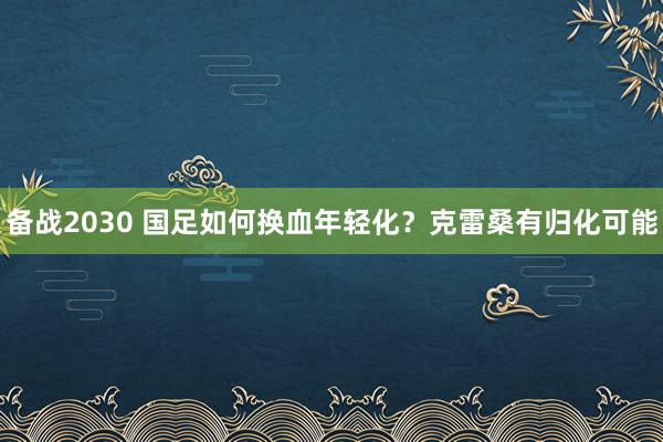 備戰2030 國足如何換血年輕化?克雷桑有歸化可能