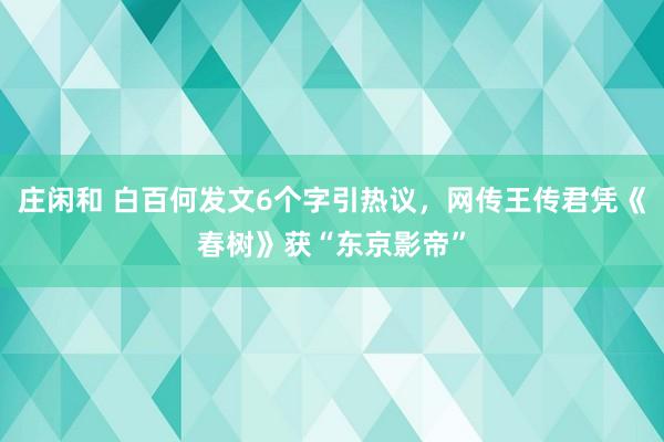 莊閑和 白百何發(fā)文6個(gè)字引熱議，網(wǎng)傳王傳君憑《春樹》獲“東京影帝”