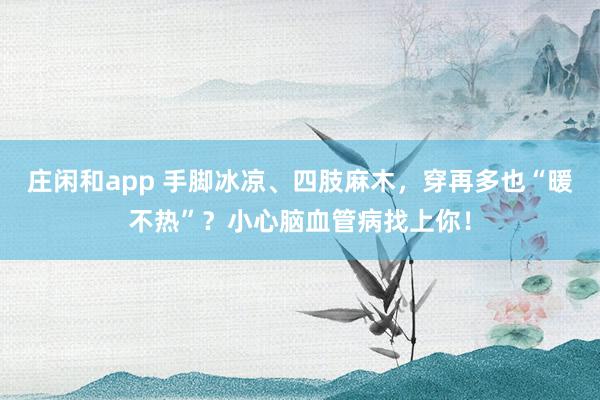 莊閑和app 手腳冰涼、四肢麻木，穿再多也“暖不熱”？小心腦血管病找上你！