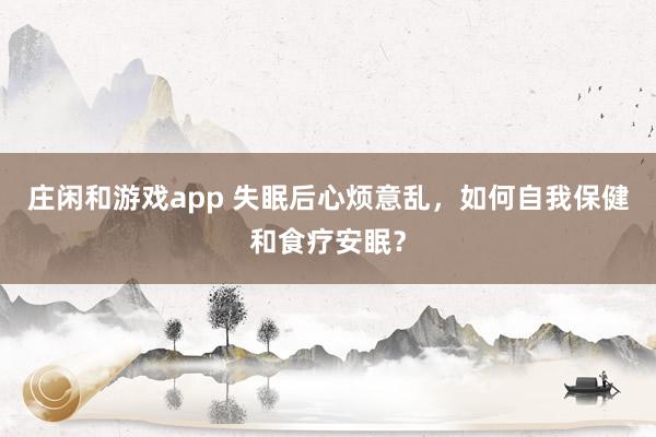莊閑和游戲app 失眠后心煩意亂，如何自我保健和食療安眠？