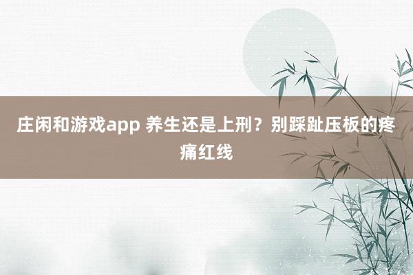 莊閑和游戲app 養生還是上刑?別踩趾壓板的疼痛紅線