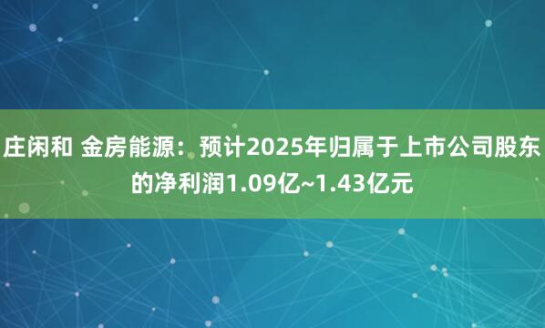 莊閑和 金房能源:預計2025年歸屬于上市公司股東的凈利潤1.09億~1.43億元