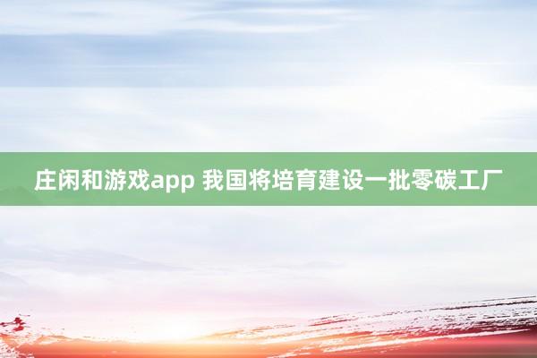 莊閑和游戲app 我國將培育建設(shè)一批零碳工廠