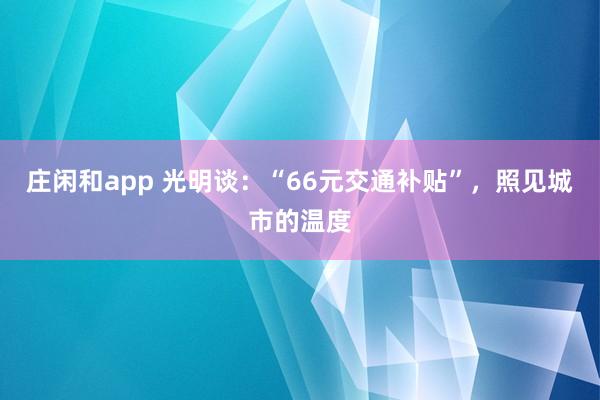 莊閑和app 光明談：“66元交通補(bǔ)貼”，照見(jiàn)城市的溫度