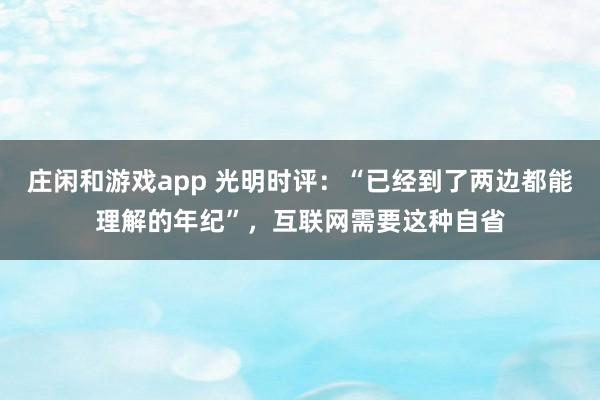 莊閑和游戲app 光明時評:“已經到了兩邊都能理解的年紀”,互聯網需要這種自省