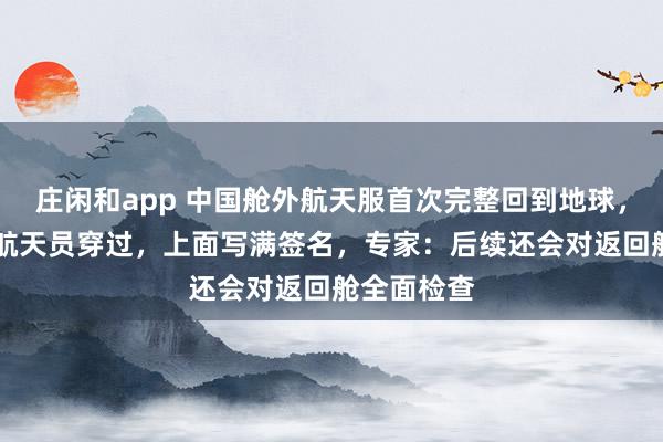 莊閑和app 中國艙外航天服首次完整回到地球,曾被11名航天員穿過,上面寫滿簽名,專家:后續(xù)還會(huì)對返回艙全面檢查