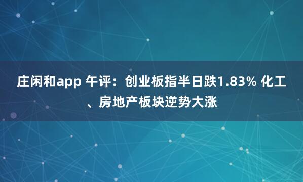 莊閑和app 午評(píng):創(chuàng)業(yè)板指半日跌1.83% 化工、房地產(chǎn)板塊逆勢(shì)大漲