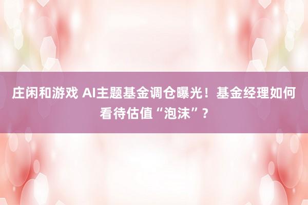 莊閑和游戲 AI主題基金調倉曝光！基金經理如何看待估值“泡沫”？
