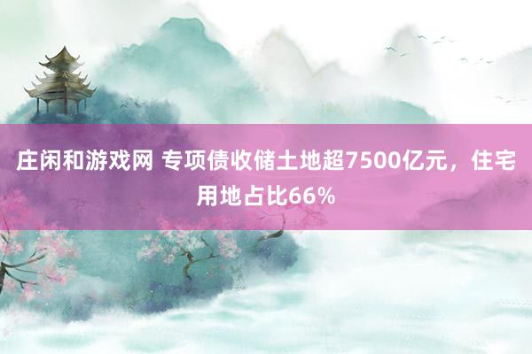 莊閑和游戲網 專項債收儲土地超7500億元,住宅用地占比66%