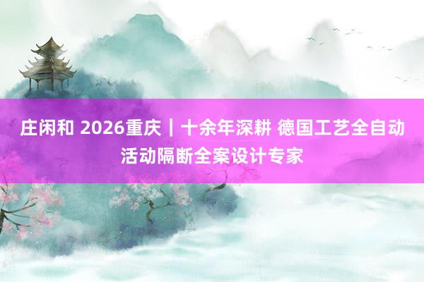 莊閑和 2026重慶｜十余年深耕 德國工藝全自動活動隔斷全案設計專家