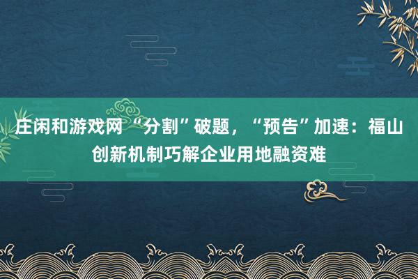 莊閑和游戲網 “分割”破題,“預告”加速:福山創新機制巧解企業用地融資難