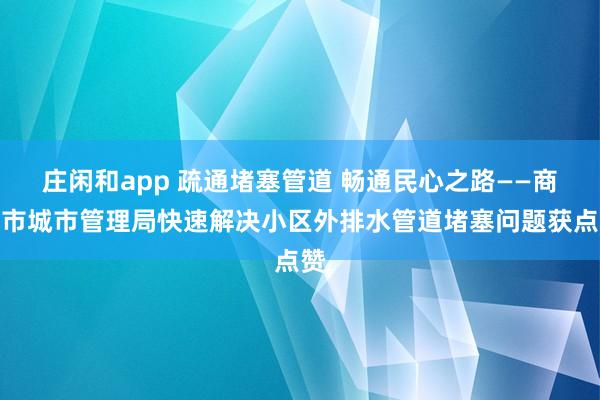 莊閑和app 疏通堵塞管道 暢通民心之路——商洛市城市管理局快速解決小區外排水管道堵塞問題獲點贊