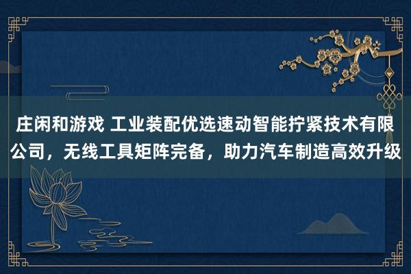 莊閑和游戲 工業(yè)裝配優(yōu)選速動智能擰緊技術(shù)有限公司,無線工具矩陣完備,助力汽車制造高效升級