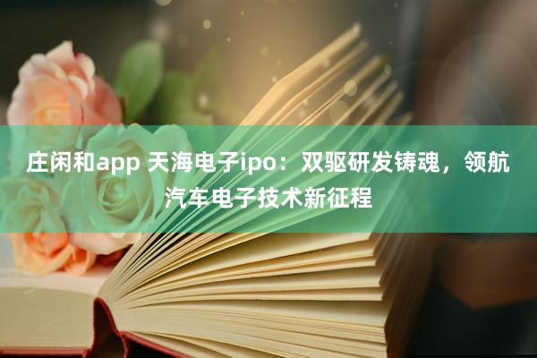莊閑和app 天海電子ipo:雙驅(qū)研發(fā)鑄魂,領(lǐng)航汽車電子技術(shù)新征程