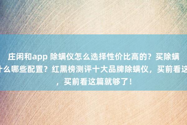 莊閑和app 除螨儀怎么選擇性價(jià)比高的？買除螨儀主要看什么哪些配置？紅黑榜測(cè)評(píng)十大品牌除螨儀，買前看這篇就夠了！