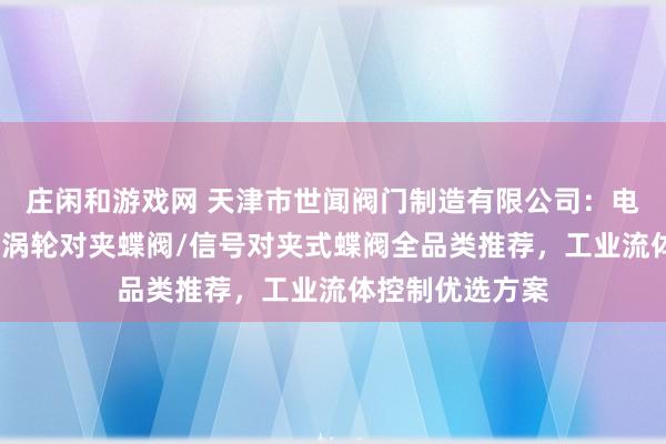 莊閑和游戲網 天津市世聞閥門制造有限公司:電動對夾式蝶閥/渦輪對夾蝶閥/信號對夾式蝶閥全品類推薦,工業(yè)流體控制優(yōu)選方案