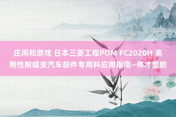 莊閑和游戲 日本三菱工程POM FC2020H 高剛性耐蠕變汽車部件專用料應用指南—偉才塑膠