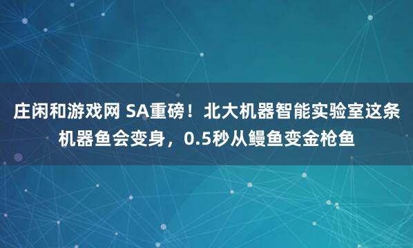 莊閑和游戲網(wǎng) SA重磅！北大機(jī)器智能實(shí)驗(yàn)室這條機(jī)器魚會(huì)變身，0.5秒從鰻魚變金槍魚