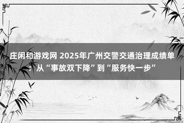 莊閑和游戲網(wǎng) 2025年廣州交警交通治理成績(jī)單:從“事故雙下降”到“服務(wù)快一步”