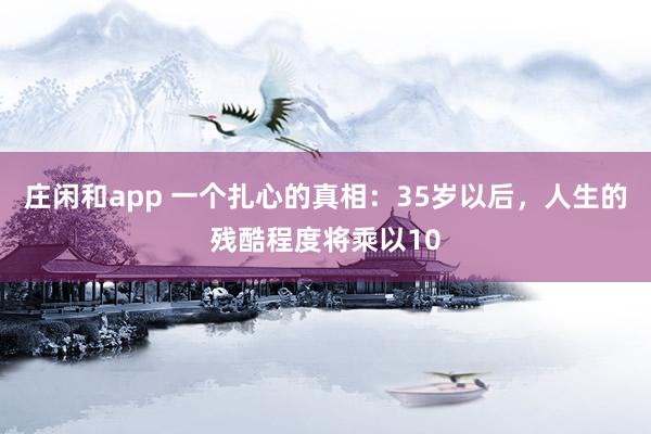 莊閑和app 一個扎心的真相:35歲以后,人生的殘酷程度將乘以10