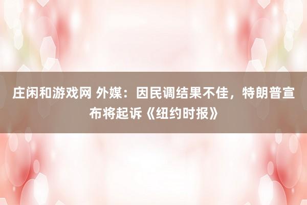 莊閑和游戲網(wǎng) 外媒:因民調(diào)結(jié)果不佳,特朗普宣布將起訴《紐約時(shí)報(bào)》
