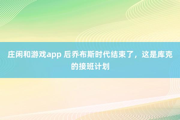 莊閑和游戲app 后喬布斯時代結束了，這是庫克的接班計劃