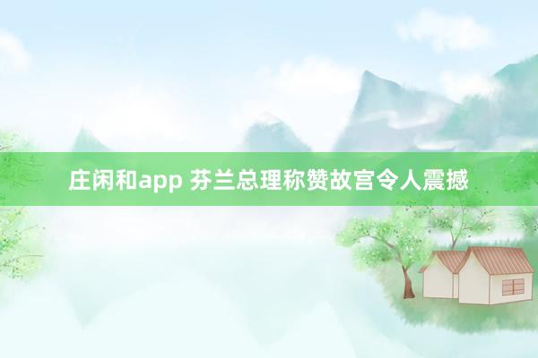 莊閑和app 芬蘭總理稱贊故宮令人震撼