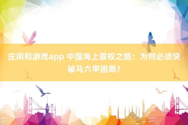 莊閑和游戲app 中國(guó)海上霸權(quán)之路:為何必須突破馬六甲困局?