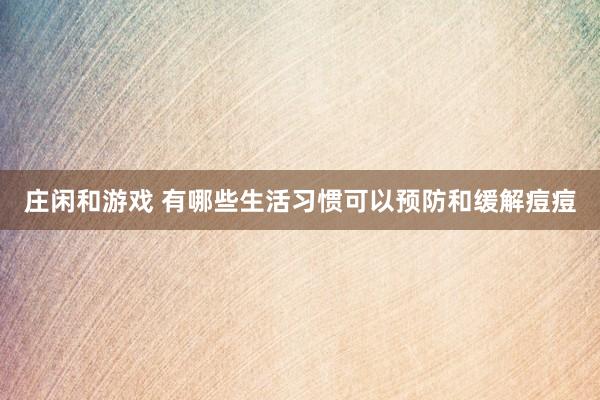 莊閑和游戲 有哪些生活習慣可以預防和緩解痘痘