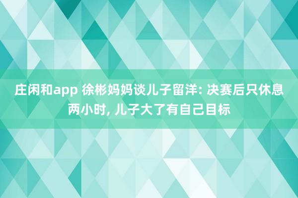莊閑和app 徐彬媽媽談兒子留洋: 決賽后只休息兩小時, 兒子大了有自己目標(biāo)