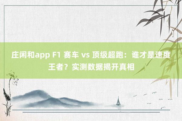 莊閑和app F1 賽車 vs 頂級超跑:誰才是速度王者?實測數據揭開真相