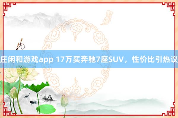 莊閑和游戲app 17萬(wàn)買(mǎi)奔馳7座SUV,性?xún)r(jià)比引熱議
