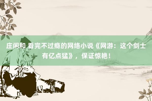 莊閑和 看完不過癮的網絡小說《網游:這個劍士有億點猛》,保證驚艷!