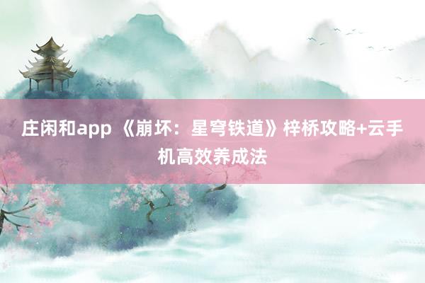 莊閑和app 《崩壞:星穹鐵道》梓橋攻略+云手機高效養(yǎng)成法