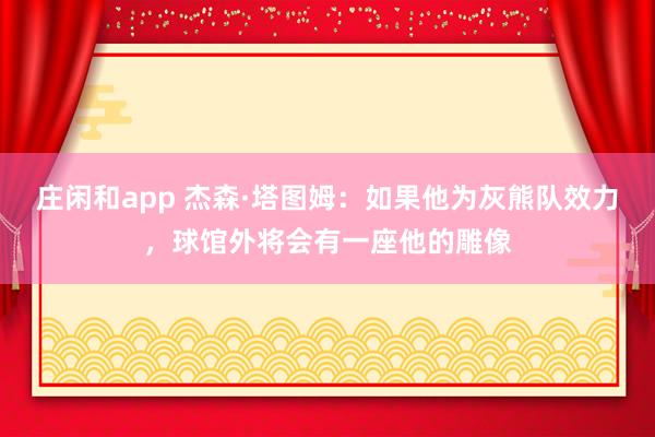 莊閑和app 杰森·塔圖姆:如果他為灰熊隊效力,球館外將會有一座他的雕像