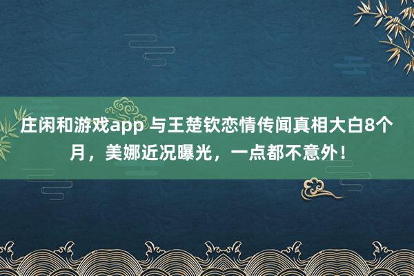 莊閑和游戲app 與王楚欽戀情傳聞真相大白8個月,美娜近況曝光,一點都不意外!