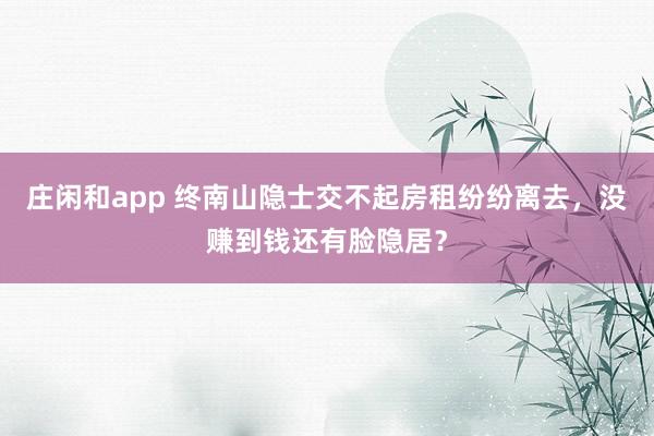 莊閑和app 終南山隱士交不起房租紛紛離去,沒賺到錢還有臉隱居?
