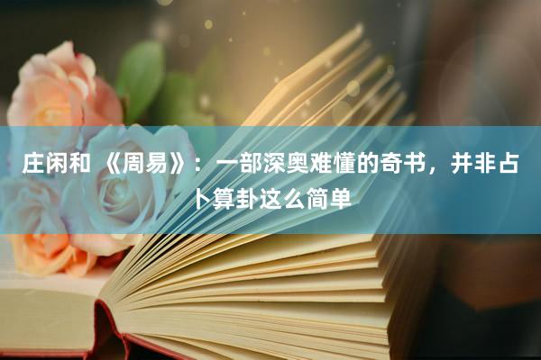 莊閑和 《周易》:一部深?yuàn)W難懂的奇書,并非占卜算卦這么簡單