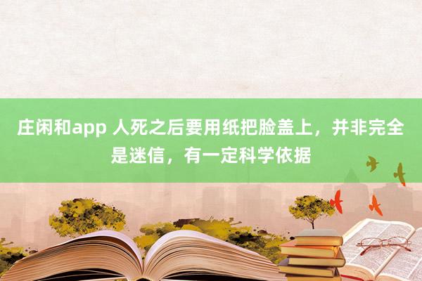 莊閑和app 人死之后要用紙把臉蓋上,并非完全是迷信,有一定科學依據(jù)