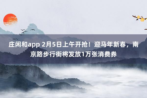 莊閑和app 2月5日上午開搶!迎馬年新春,南京路步行街將發放1萬張消費券