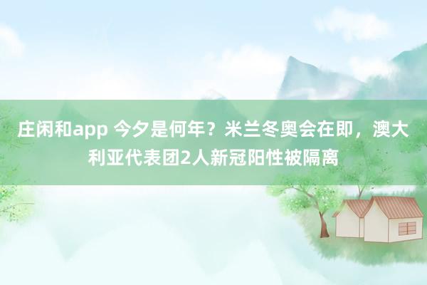 莊閑和app 今夕是何年？米蘭冬奧會在即，澳大利亞代表團(tuán)2人新冠陽性被隔離