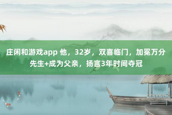莊閑和游戲app 他,32歲,雙喜臨門(mén),加冕萬(wàn)分先生+成為父親,揚(yáng)言3年時(shí)間奪冠