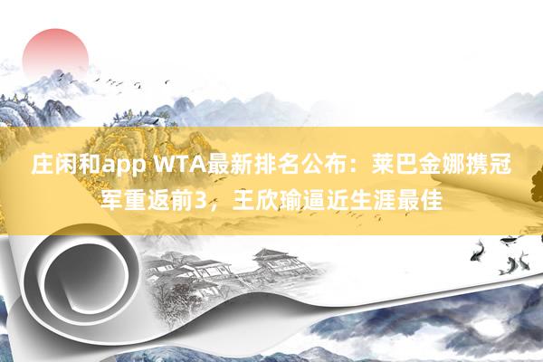 莊閑和app WTA最新排名公布：萊巴金娜攜冠軍重返前3，王欣瑜逼近生涯最佳
