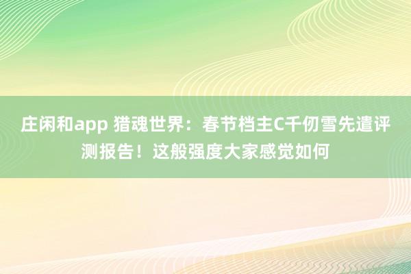 莊閑和app 獵魂世界:春節檔主C千仞雪先遣評測報告!這般強度大家感覺如何