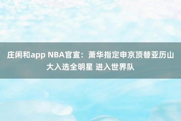 莊閑和app NBA官宣:蕭華指定申京頂替亞歷山大入選全明星 進(jìn)入世界隊(duì)