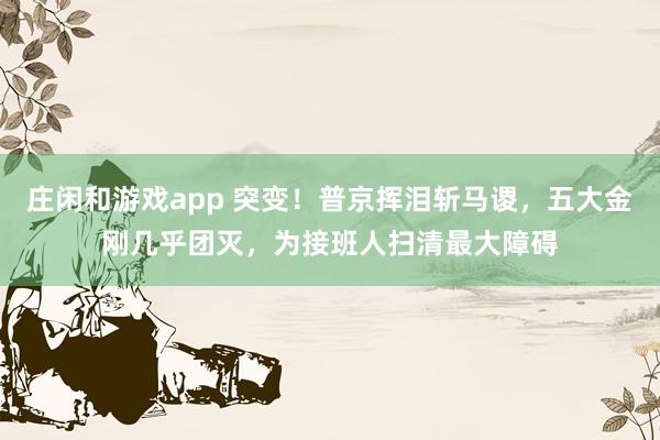 莊閑和游戲app 突變！普京揮淚斬馬謖，五大金剛幾乎團(tuán)滅，為接班人掃清最大障礙