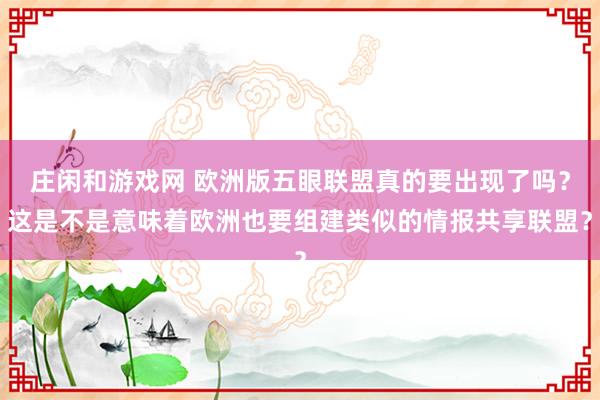 莊閑和游戲網(wǎng) 歐洲版五眼聯(lián)盟真的要出現(xiàn)了嗎？這是不是意味著歐洲也要組建類似的情報共享聯(lián)盟？
