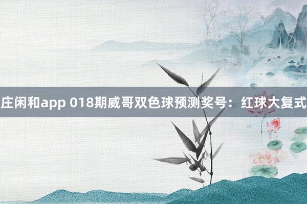 莊閑和app 018期威哥雙色球預測獎號:紅球大復式